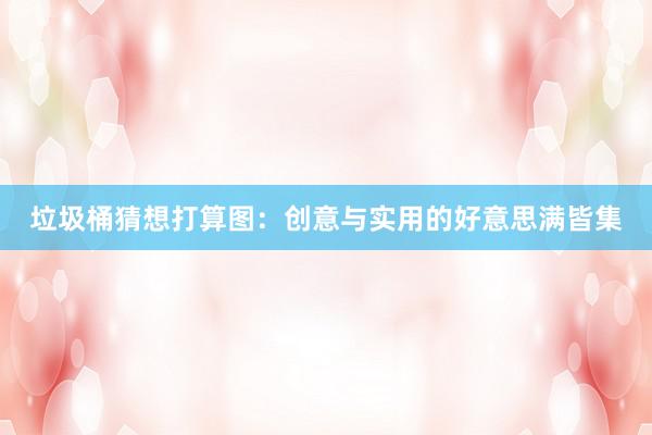 垃圾桶猜想打算图：创意与实用的好意思满皆集
