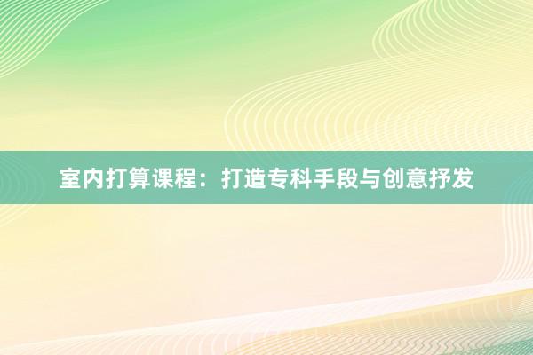 室内打算课程：打造专科手段与创意抒发