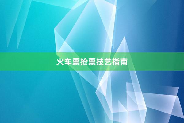 火车票抢票技艺指南