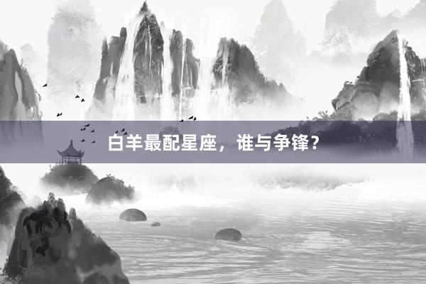 白羊最配星座，谁与争锋？
