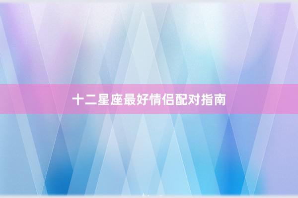 十二星座最好情侣配对指南