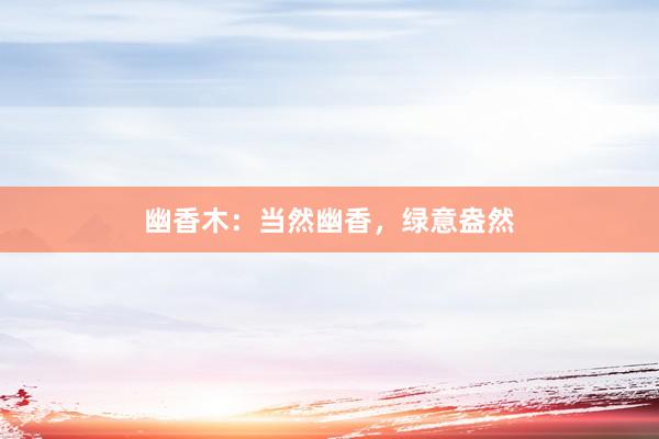 幽香木:当然幽香,绿意盎然