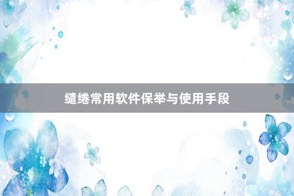 缱绻常用软件保举与使用手段