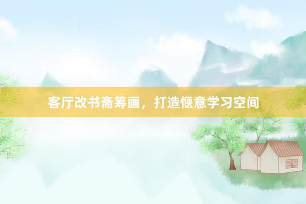 客厅改书斋筹画，打造惬意学习空间